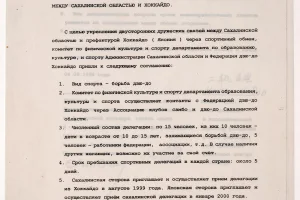 Соглашение об обмене детскими спортивными делегациями (дзюдо) между Сахалинской областью и префектурой Хоккайдо (1998 год).
Этот исторический документ подписали председатель комитета по физической культуре и спорту департамента образования, культуры и спорта Администрации Сахалинской области А.П. Литвин, президент Ассоциации клубов самбо и дзюдо Сахалинской области А.И. Кардаш, вице-президент и исполнительный директор федерации дзюдо Хоккайдо, вице-президент федерации дзюдо г. Саппоро Нихей Хидэо.
